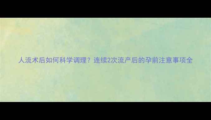图片 人流术后如何科学调理？连续2次流产后的孕前注意事项全