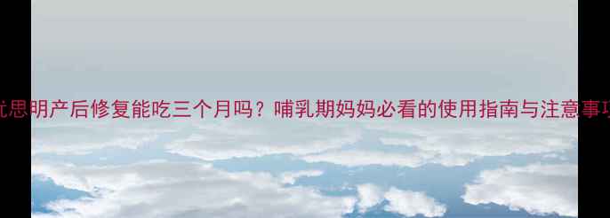 图片 优思明产后修复能吃三个月吗？哺乳期妈妈必看的使用指南与注意事项