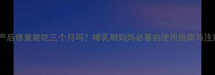 图片 优思明产后修复能吃三个月吗？哺乳期妈妈必看的使用指南与注意事项2