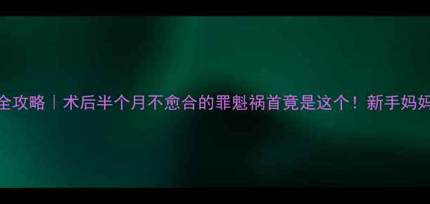 图片 会阴侧切恢复全攻略｜术后半个月不愈合的罪魁祸首竟是这个！新手妈妈必看护理指南