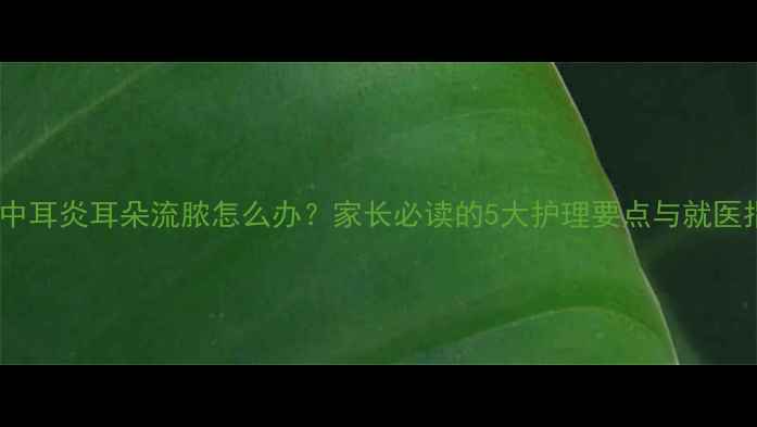 图片 儿童中耳炎耳朵流脓怎么办？家长必读的5大护理要点与就医指南2
