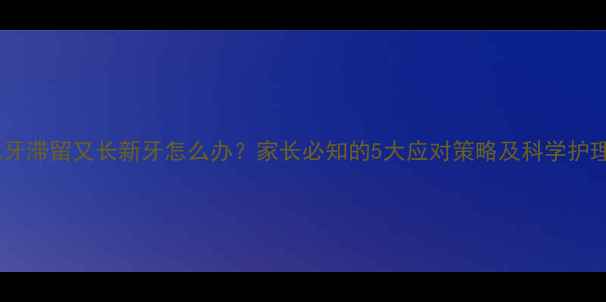 图片 儿童乳牙滞留又长新牙怎么办？家长必知的5大应对策略及科学护理指南2