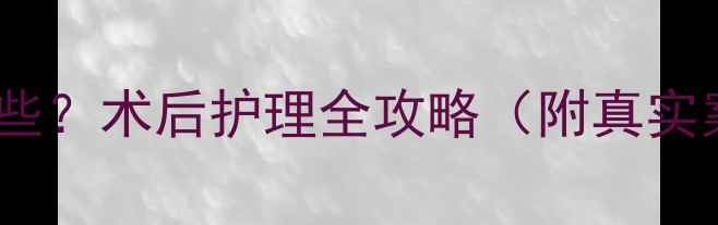 图片 儿童全麻手术的副作用有哪些？术后护理全攻略（附真实案例）✅医生亲授避坑指南1