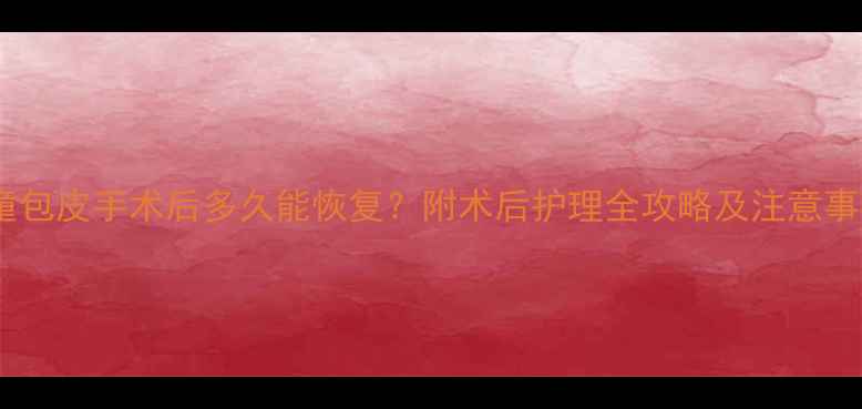 图片 儿童包皮手术后多久能恢复？附术后护理全攻略及注意事项1