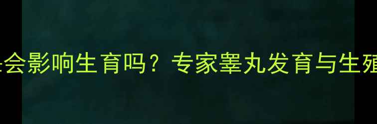 图片 儿童单侧隐睾会影响生育吗？专家睾丸发育与生殖健康的关系2