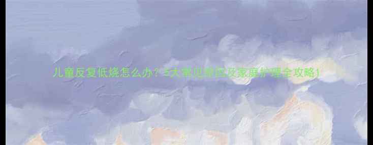 图片 儿童反复低烧怎么办？5大常见原因及家庭护理全攻略1