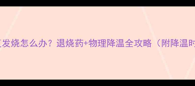 图片 儿童反复发烧怎么办？退烧药+物理降温全攻略（附降温时间表）1