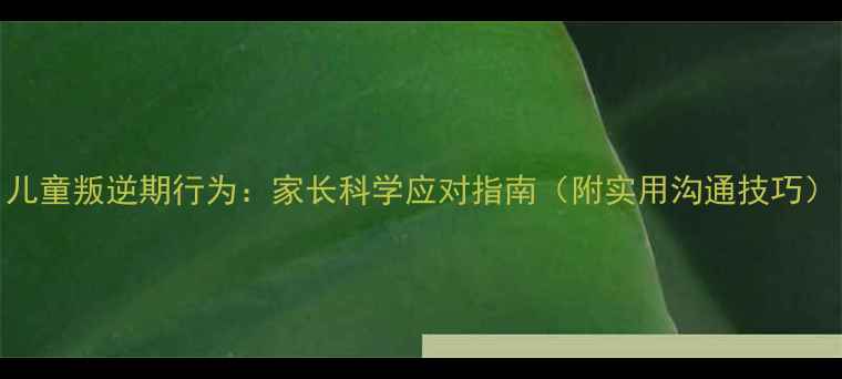 图片 儿童叛逆期行为：家长科学应对指南（附实用沟通技巧）