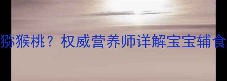 图片 儿童可安全食用猕猴桃？权威营养师详解宝宝辅食添加与营养指南