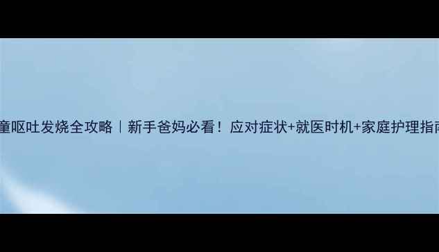 图片 儿童呕吐发烧全攻略｜新手爸妈必看！应对症状+就医时机+家庭护理指南1