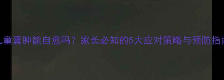图片 儿童囊肿能自愈吗？家长必知的5大应对策略与预防指南