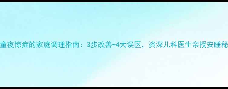 图片 儿童夜惊症的家庭调理指南：3步改善+4大误区，资深儿科医生亲授安睡秘籍