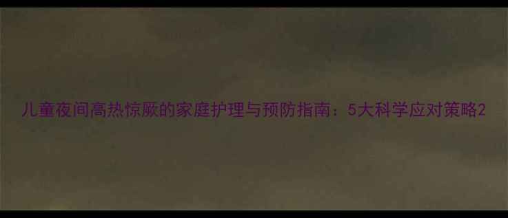 图片 儿童夜间高热惊厥的家庭护理与预防指南：5大科学应对策略2