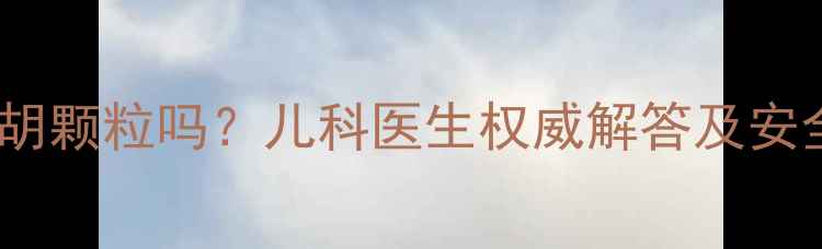 图片 儿童感冒发烧咳嗽能用小柴胡颗粒吗？儿科医生权威解答及安全用药指南（附正确用法）1