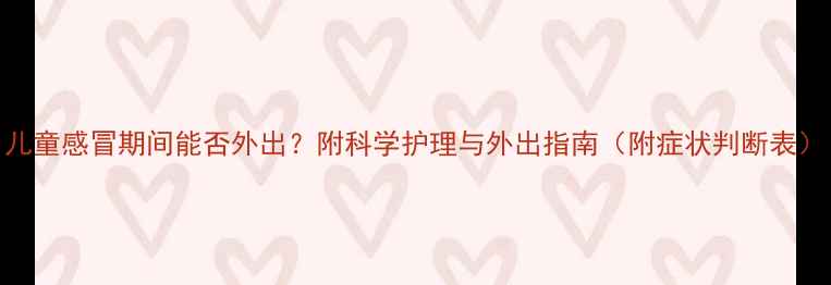 图片 儿童感冒期间能否外出？附科学护理与外出指南（附症状判断表）