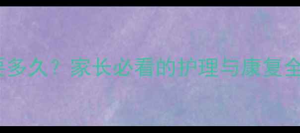 图片 儿童手骨折恢复需要多久？家长必看的护理与康复全指南（附时间表）2