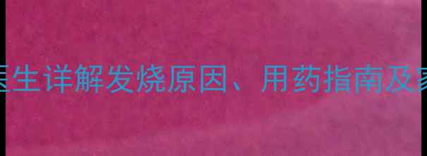 图片 儿童持续高烧4天不退怎么办？医生详解发烧原因、用药指南及家庭护理技巧（附体温记录表）2