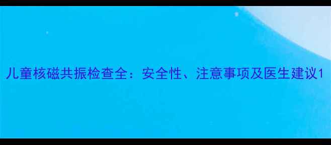 图片 儿童核磁共振检查全：安全性、注意事项及医生建议1