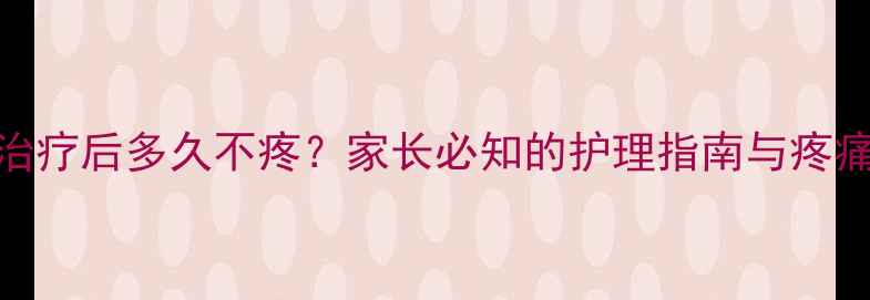 图片 儿童根管治疗后多久不疼？家长必知的护理指南与疼痛应对策略