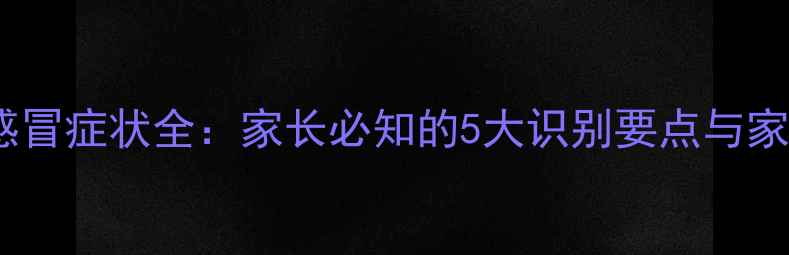 图片 儿童病毒性感冒症状全：家长必知的5大识别要点与家庭护理指南2