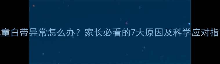图片 儿童白带异常怎么办？家长必看的7大原因及科学应对指南