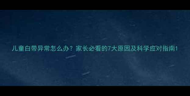 图片 儿童白带异常怎么办？家长必看的7大原因及科学应对指南1