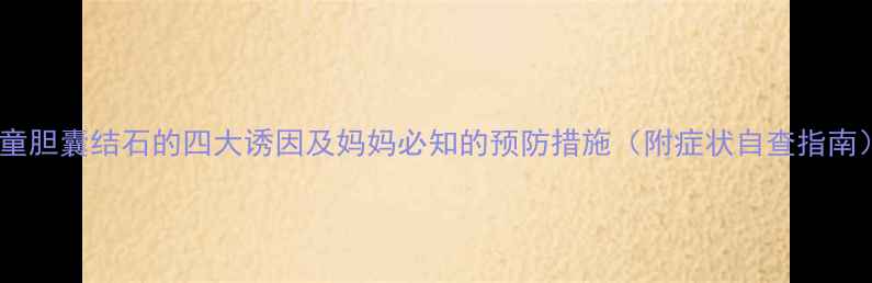 图片 儿童胆囊结石的四大诱因及妈妈必知的预防措施（附症状自查指南）1