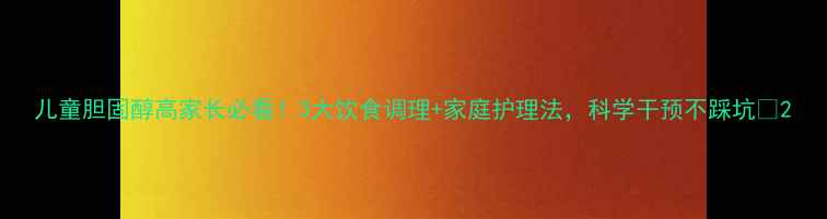 图片 儿童胆固醇高家长必看！3大饮食调理+家庭护理法，科学干预不踩坑🌟2