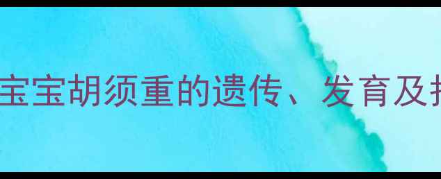 图片 儿童胡须多怎么办？5大科学宝宝胡须重的遗传、发育及护理指南（附正确处理方法）