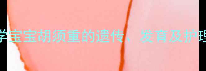 图片 儿童胡须多怎么办？5大科学宝宝胡须重的遗传、发育及护理指南（附正确处理方法）1