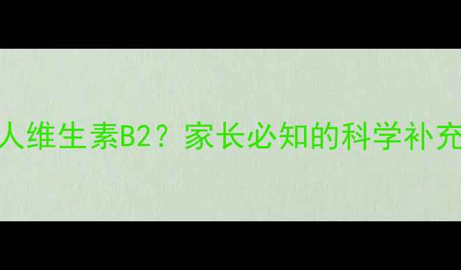 图片 儿童能否服用成人维生素B2？家长必知的科学补充指南与安全建议