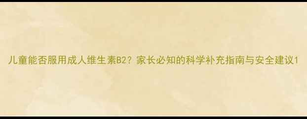 图片 儿童能否服用成人维生素B2？家长必知的科学补充指南与安全建议1