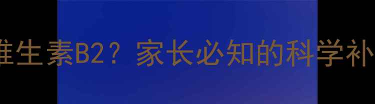 图片 儿童能否服用成人维生素B2？家长必知的科学补充指南与安全建议2