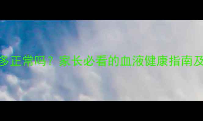 图片 儿童血小板400多正常吗？家长必看的血液健康指南及科学应对方案1