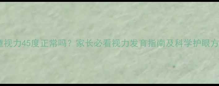 图片 儿童视力45度正常吗？家长必看视力发育指南及科学护眼方案2