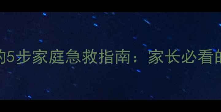 图片 儿童误吞龙眼核的5步家庭急救指南：家长必看的异物处理全攻略