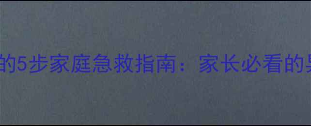 图片 儿童误吞龙眼核的5步家庭急救指南：家长必看的异物处理全攻略2