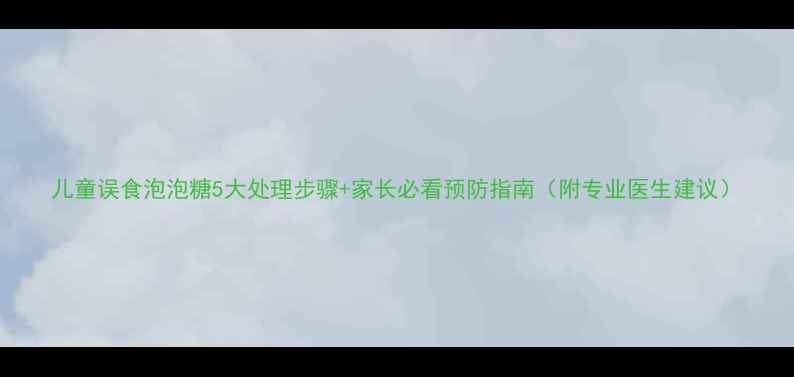 图片 儿童误食泡泡糖5大处理步骤+家长必看预防指南（附专业医生建议）