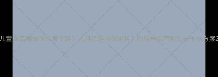 图片 儿童身高偏矮该挂哪个科？儿科还是内分泌科？附挂号指南和生长干预方案2