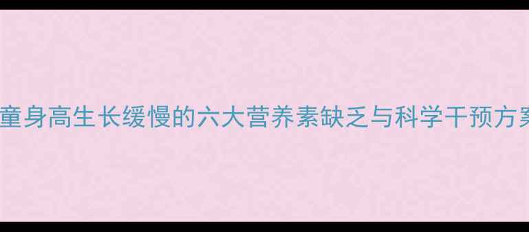 图片 儿童身高生长缓慢的六大营养素缺乏与科学干预方案2