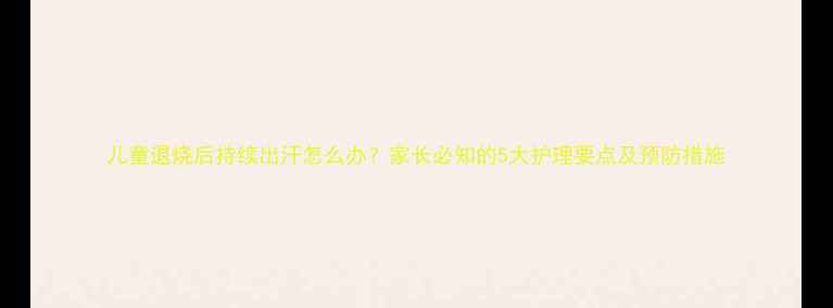 图片 儿童退烧后持续出汗怎么办？家长必知的5大护理要点及预防措施