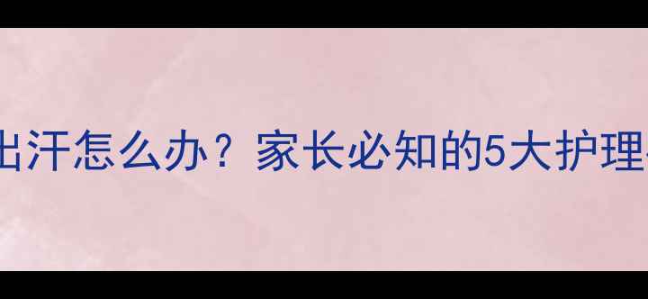 图片 儿童退烧后持续出汗怎么办？家长必知的5大护理要点及预防措施1