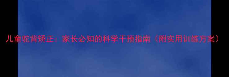 图片 儿童驼背矫正：家长必知的科学干预指南（附实用训练方案）