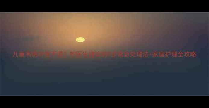 图片 儿童高烧39度不退？附医生建议的5步紧急处理法+家庭护理全攻略