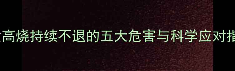 图片 儿童高烧持续不退的五大危害与科学应对指南1