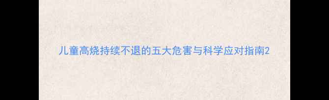 图片 儿童高烧持续不退的五大危害与科学应对指南2