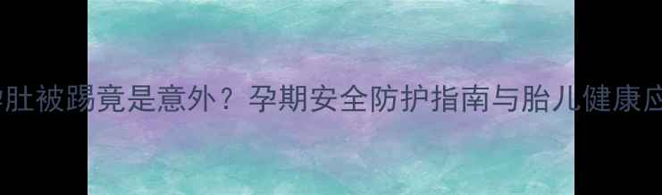 图片 八个月孕肚被踢竟是意外？孕期安全防护指南与胎儿健康应对策略2