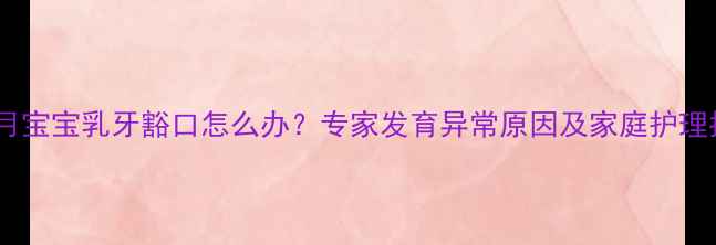 图片 八个月宝宝乳牙豁口怎么办？专家发育异常原因及家庭护理指南1
