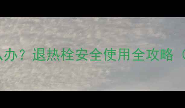图片 八个月宝宝发烧怎么办？退热栓安全使用全攻略（附正确操作步骤）1