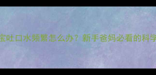 图片 八个月宝宝吐口水频繁怎么办？新手爸妈必看的科学应对指南
